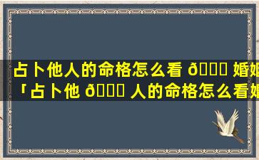 占卜他人的命格怎么看 🐛 婚姻「占卜他 🐕 人的命格怎么看婚姻好不好」